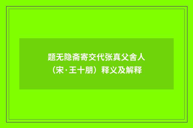题无隐斋寄交代张真父舍人（宋·王十朋）释义及解释