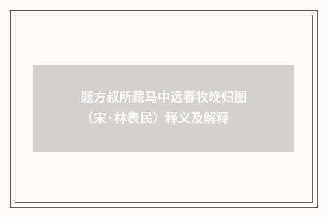 题方叔所藏马中远春牧晚归图（宋·林表民）释义及解释