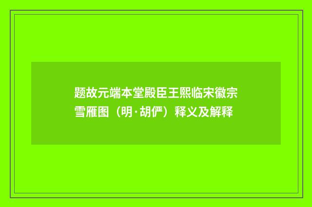题故元端本堂殿臣王熙临宋徽宗雪雁图（明·胡俨）释义及解释