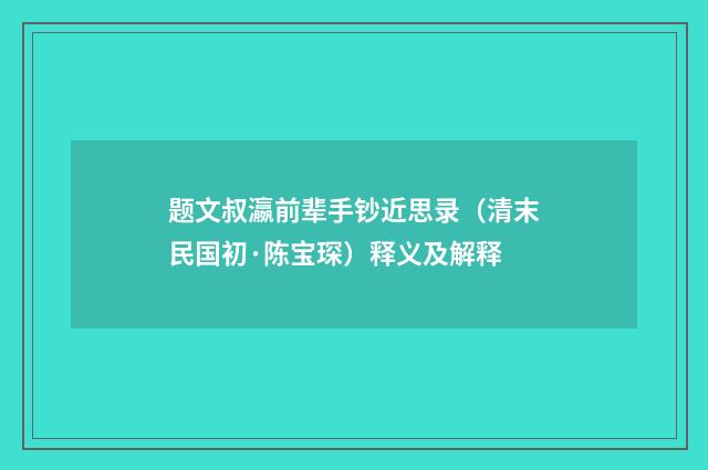 题文叔瀛前辈手钞近思录（清末民国初·陈宝琛）释义及解释