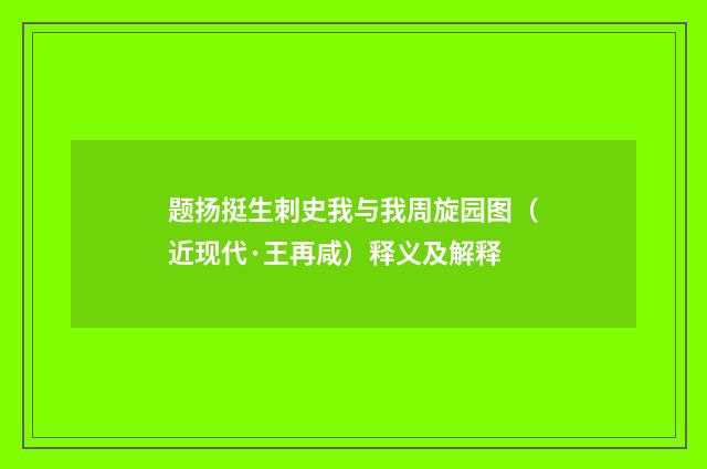 题扬挺生刺史我与我周旋园图（近现代·王再咸）释义及解释