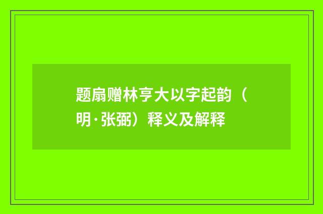 题扇赠林亨大以字起韵（明·张弼）释义及解释