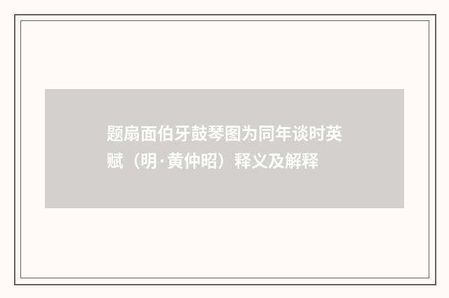 题扇面伯牙鼓琴图为同年谈时英赋（明·黄仲昭）释义及解释