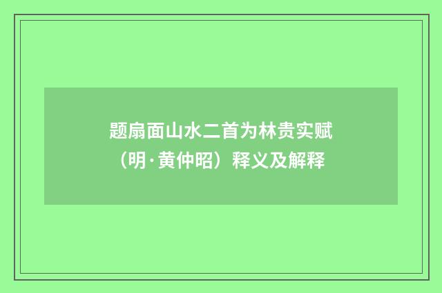 题扇面山水二首为林贵实赋（明·黄仲昭）释义及解释