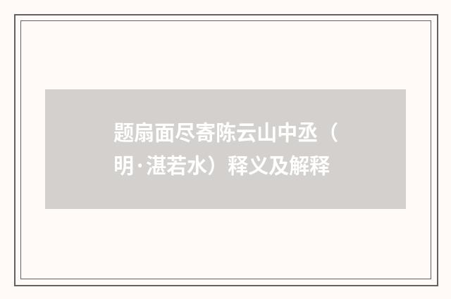 题扇面尽寄陈云山中丞（明·湛若水）释义及解释