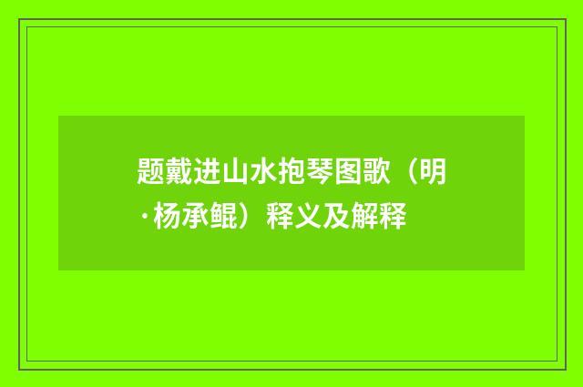题戴进山水抱琴图歌（明·杨承鲲）释义及解释