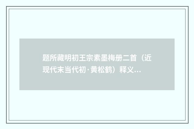题所藏明初王宗素墨梅册二首（近现代末当代初·黄松鹤）释义及解释