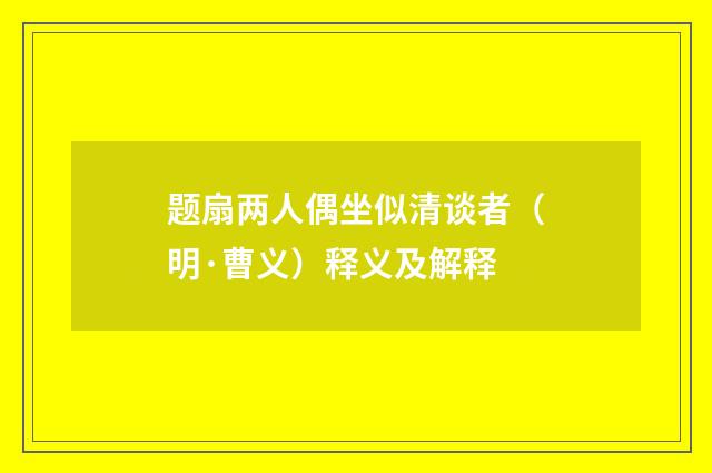 题扇两人偶坐似清谈者（明·曹义）释义及解释
