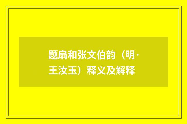 题扇和张文伯韵（明·王汝玉）释义及解释
