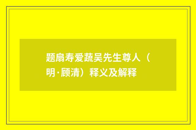 题扇寿爱蔬吴先生尊人（明·顾清）释义及解释