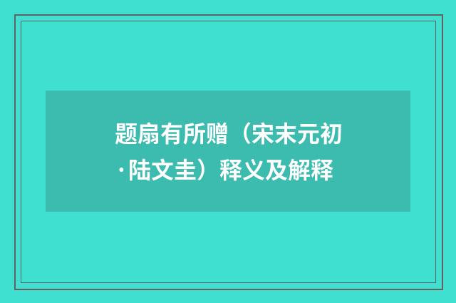 题扇有所赠（宋末元初·陆文圭）释义及解释