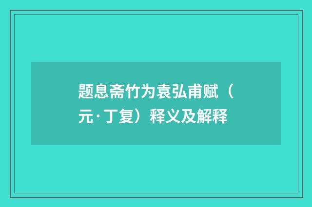 题息斋竹为袁弘甫赋（元·丁复）释义及解释