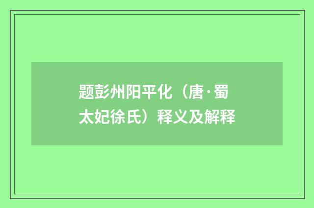 题彭州阳平化（唐·蜀太妃徐氏）释义及解释