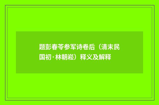 题彭春苓参军诗卷后（清末民国初·林朝崧）释义及解释