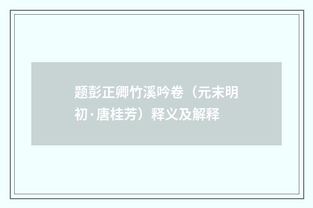题彭正卿竹溪吟卷（元末明初·唐桂芳）释义及解释