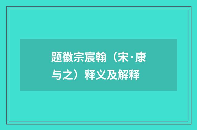 题徽宗宸翰（宋·康与之）释义及解释