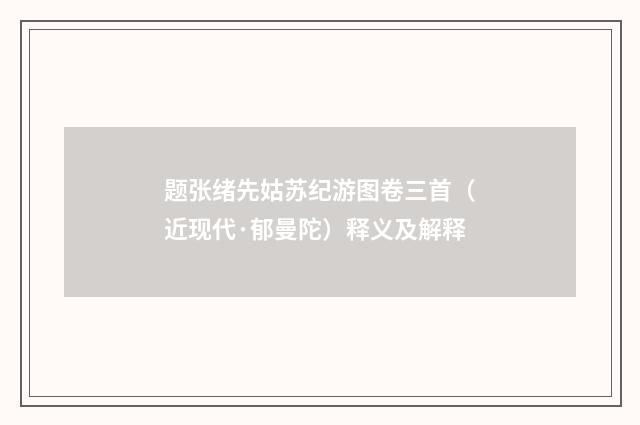 题张绪先姑苏纪游图卷三首（近现代·郁曼陀）释义及解释