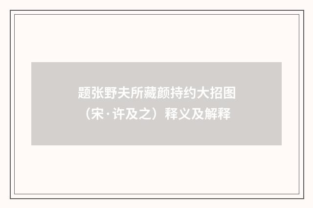 题张野夫所藏颜持约大招图（宋·许及之）释义及解释