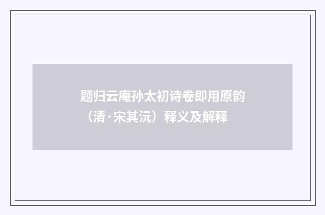 题归云庵孙太初诗卷即用原韵（清·宋其沅）释义及解释