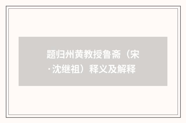题归州黄教授鲁斋（宋·沈继祖）释义及解释