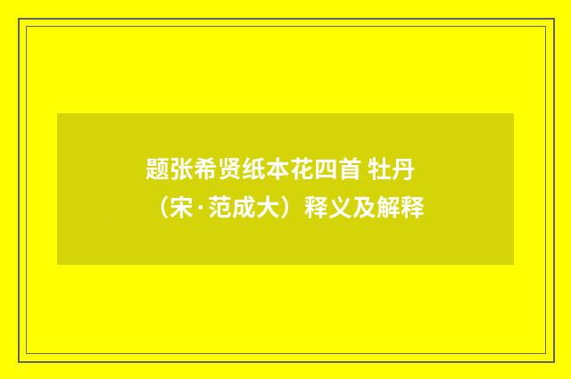 题张希贤纸本花四首 牡丹（宋·范成大）释义及解释