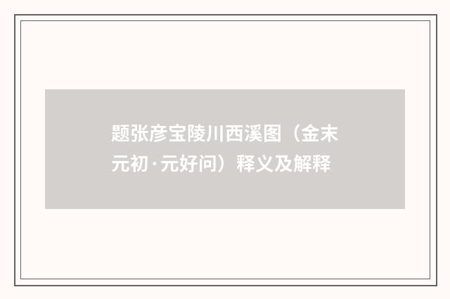 题张彦宝陵川西溪图（金末元初·元好问）释义及解释