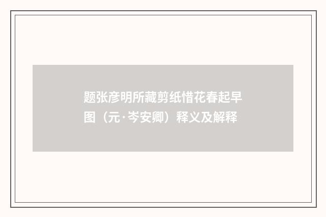 题张彦明所藏剪纸惜花春起早图（元·岑安卿）释义及解释