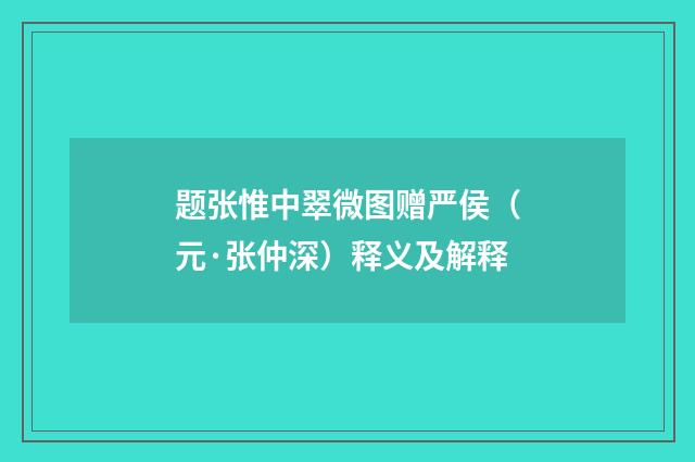 题张惟中翠微图赠严侯（元·张仲深）释义及解释