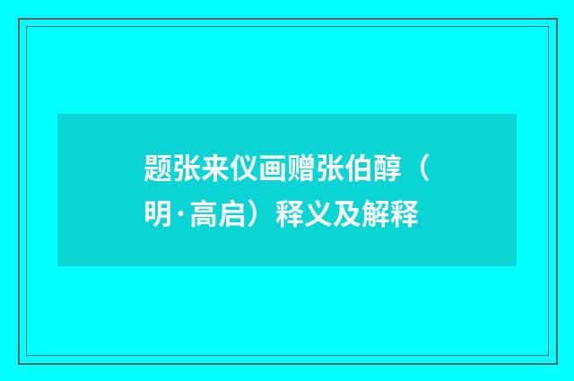 题张来仪画赠张伯醇（明·高启）释义及解释