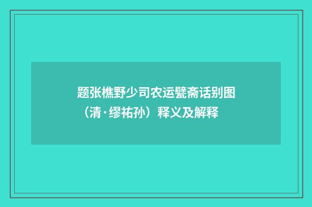 题张樵野少司农运甓斋话别图（清·缪祐孙）释义及解释