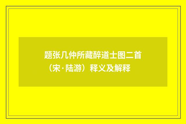 题张几仲所藏醉道士图二首（宋·陆游）释义及解释