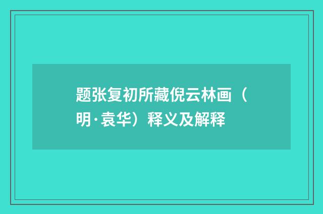 题张复初所藏倪云林画（明·袁华）释义及解释