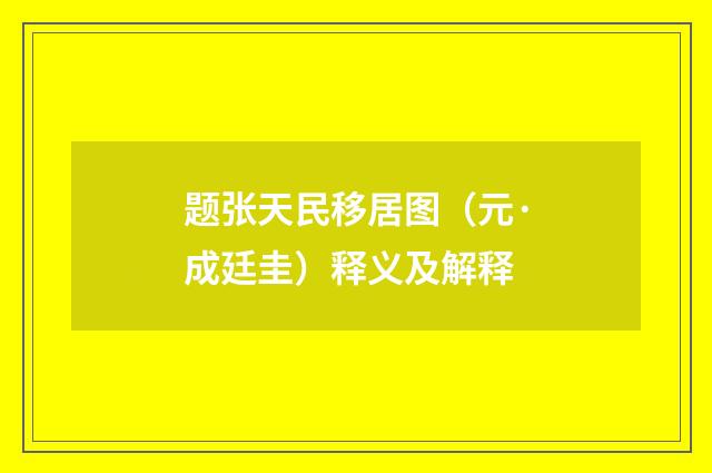 题张天民移居图（元·成廷圭）释义及解释