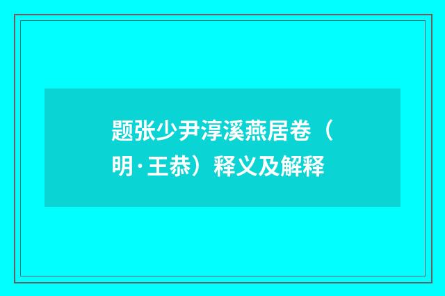 题张少尹淳溪燕居卷（明·王恭）释义及解释