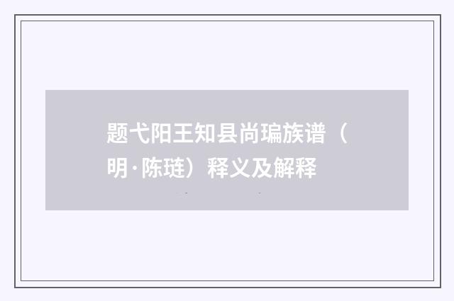 题弋阳王知县尚㻞族谱（明·陈琏）释义及解释