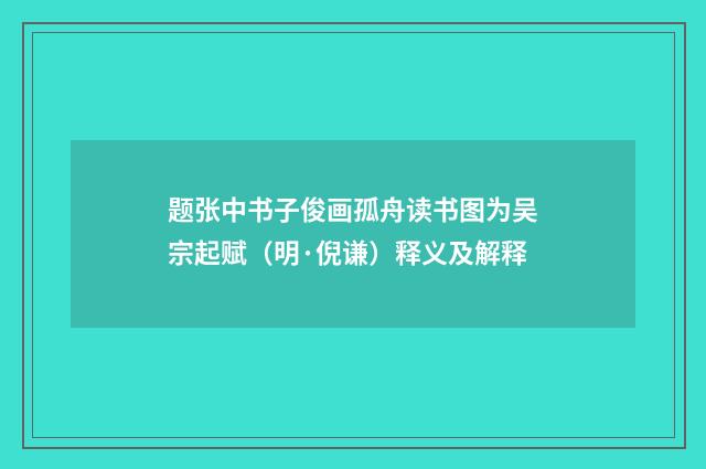 题张中书子俊画孤舟读书图为吴宗起赋（明·倪谦）释义及解释