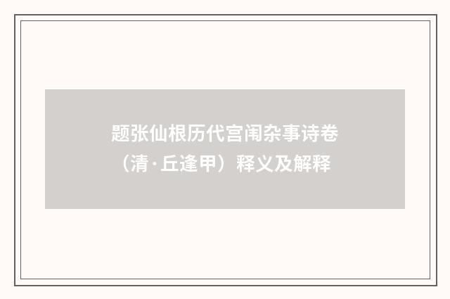 题张仙根历代宫闱杂事诗卷（清·丘逢甲）释义及解释