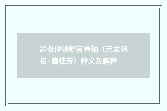 题张仲贤赠言卷轴（元末明初·唐桂芳）释义及解释