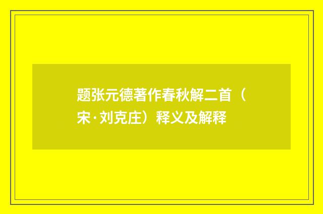 题张元德著作春秋解二首（宋·刘克庄）释义及解释