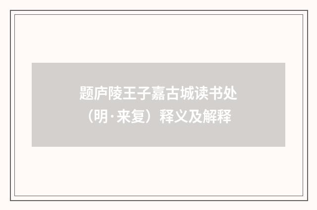 题庐陵王子嘉古城读书处（明·来复）释义及解释