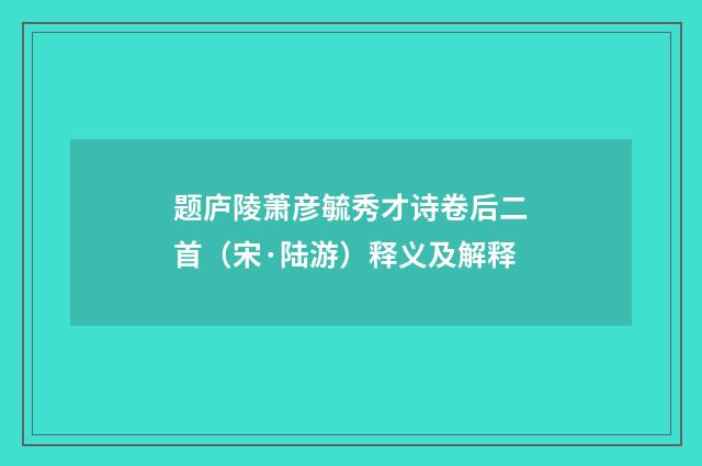 题庐陵萧彦毓秀才诗卷后二首（宋·陆游）释义及解释