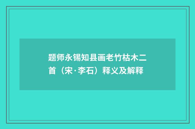题师永锡知县画老竹枯木二首（宋·李石）释义及解释