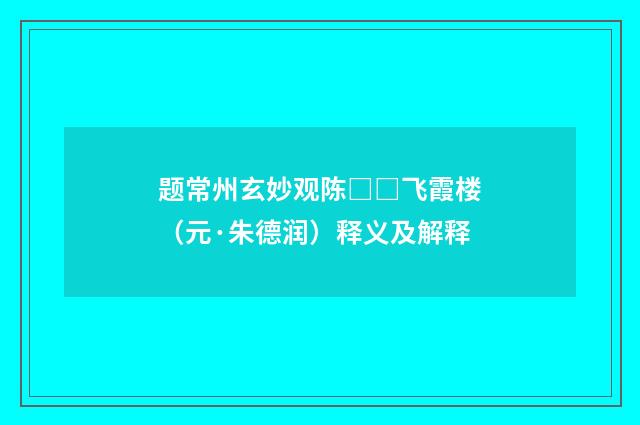 题常州玄妙观陈□□飞霞楼（元·朱德润）释义及解释
