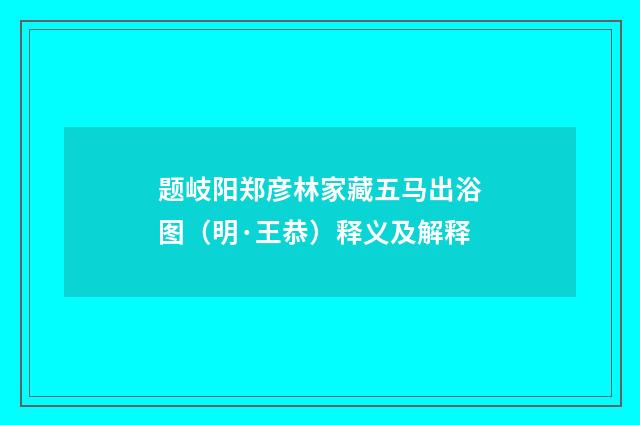 题岐阳郑彦林家藏五马出浴图（明·王恭）释义及解释