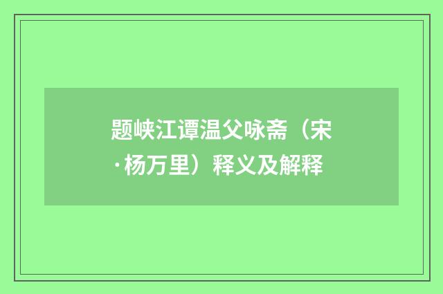 题峡江谭温父咏斋（宋·杨万里）释义及解释