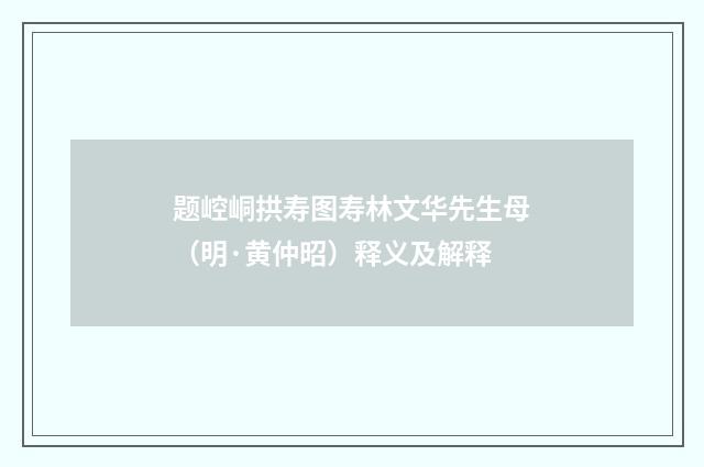 题崆峒拱寿图寿林文华先生母（明·黄仲昭）释义及解释