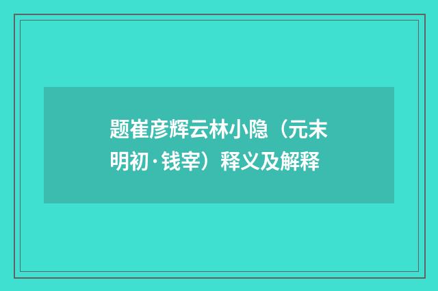 题崔彦辉云林小隐（元末明初·钱宰）释义及解释