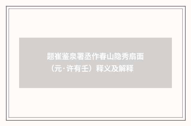 题崔鉴泉署丞作春山隐秀扇面（元·许有壬）释义及解释