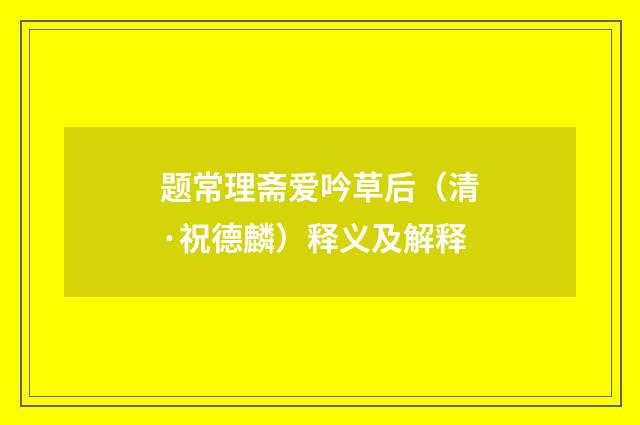 题常理斋爱吟草后（清·祝德麟）释义及解释