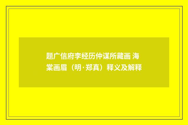 题广信府李经历仲谋所藏画 海棠画眉（明·郑真）释义及解释